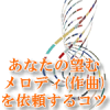 あなたの望むメロディ(作曲)を依頼するコツ